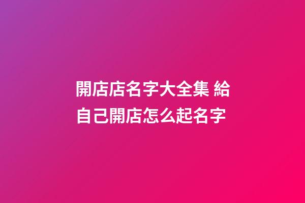 開店店名字大全集 給自己開店怎么起名字-第1張-店鋪起名-玄機派